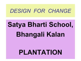 DESIGN FOR CHANGE

Satya Bharti School,
  Bhangali Kalan

   PLANTATION
 