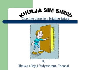 Opening doors to a brighter future By  Bhavans Rajaji Vidyashram, Chennai. KHULJA SIM SIM!!!! 
