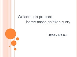 URBAN RAJAH
Welcome to prepare
home made chicken curry
 