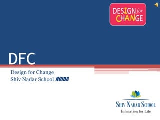 DFC 
Design for Change 
Shiv Nadar School NOIDA 
 