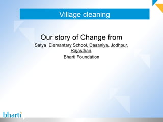 Village cleaning


  Our story of Change from
Satya Elemantary School, Dasaniya, Jodhpur,
                Rajasthan,
            Bharti Foundation
 