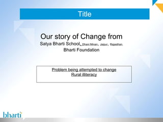 Title Our story of Change from Satya Bharti School ,  Dhani Minan ,  Jaipur ,  Rajasthan , Bharti Foundation Problem being attempted to change Rural illiteracy 