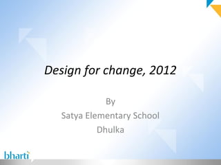 Design for change, 2012

             By
  Satya Elementary School
           Dhulka
 