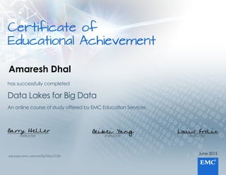 Certificateof
EducationalAchievement
June2015
Instructor
Louis Frolio
Instructor
Beibei Yang
Instructor
Barry Heller
AnonlinecourseofstudyofferedbyEMCEducationServices
DataLakesforBigData
hassuccessfullycompleted
educast.emc.com/verify/Gkq-01Ah
Amaresh Dhal
 
