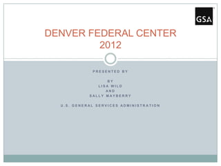 DENVER FEDERAL CENTER
         2012

             PRESENTED BY

                   BY
               LISA WILD
                  AND
            SALLY MAYBERRY

  U.S. GENERAL SERVICES ADMINISTRATION
 