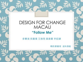 DESIGN FOR CHANGE
MACAU
ِ:Ǽ w SS 
Follow Me
: w
 