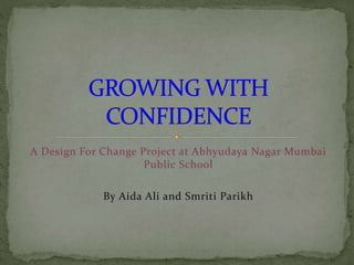 A Design For Change Project at Abhyudaya Nagar Mumbai 
Public School 
By Aida Ali and Smriti Parikh 
 