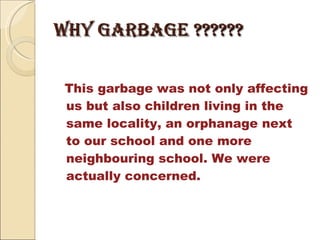 WHY GARBAGE ?????? This garbage was not only affecting us but also children living in the same locality, an orphanage next to our school and one more neighbouring school. We were actually concerned. 