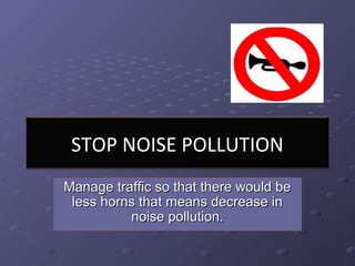 STOP NOISE POLLUTION
Manage traffic so that there would beManage traffic so that there would be
less horns that means decrease inless horns that means decrease in
noise pollution.noise pollution.
 