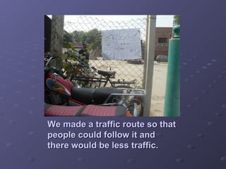 We made a traffic route so thatWe made a traffic route so that
people could follow it andpeople could follow it and
there would be less traffic.there would be less traffic.
 