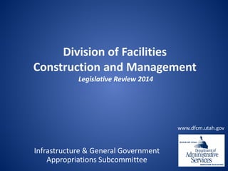 Division of Facilities
Construction and Management
Legislative Review 2014

www.dfcm.utah.gov

Infrastructure & General Government
Appropriations Subcommittee

 