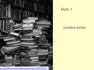 Myth 1<br />content exists<br />http://www.flickr.com/photos/austinevan/1225274637/<br />