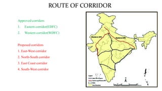 ROUTE OF CORRIDOR
Approved corridors
1. Eastern corridor(EDFC)
2. Western corridor(WDFC)
Proposed corridors
1. East-West corridor
2. North-South corridor
3. East Coast corridor
4. South-West corridor
 