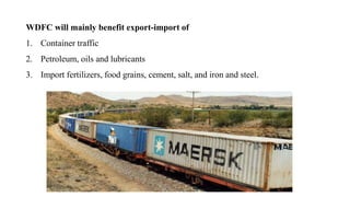 WDFC will mainly benefit export-import of
1. Container traffic
2. Petroleum, oils and lubricants
3. Import fertilizers, food grains, cement, salt, and iron and steel.
 