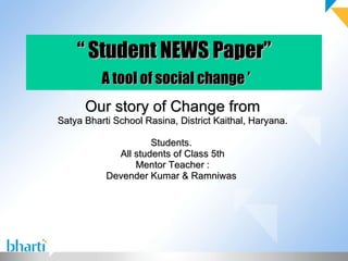 “  Student NEWS Paper”   A tool of social change ’ Our story of Change from Satya Bharti School Rasina, District Kaithal, Haryana. Students.  All students of Class 5th Mentor Teacher : Devender Kumar & Ramniwas  