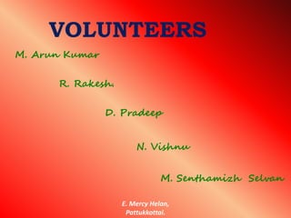 VOLUNTEERS 
N. Vishnu 
E. Mercy Helan, 
Pattukkottai. 
M. Arun Kumar 
R. Rakesh. 
D. Pradeep 
M. Senthamizh Selvan 
 