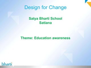 Design for Change

    Satya Bharti School
          Satiana



Theme: Education awareness
 