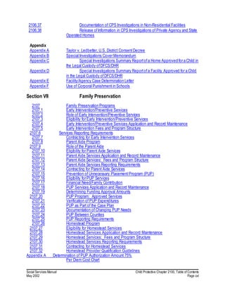 Social Services Manual Child Protective Chapter 2100, Table of Contents
May 2002 Page cxl
2106.37 Documentation of CPS Investigations in Non-Residential Facilities
2106.38 Release ofInformation in CPS Investigations of Private Agency and State
Operated Homes
Appendix
Appendix A Taylor v. Ledbetter, U.S. District ConsentDecree
Appendix B Special Investigations Cover Memorandum
Appendix C Special Investigations Summary Reportofa Home Approved for a Child in
the Legal Custody ofDFCS/DHR
Appendix D Special Investigations Summary Reportofa Facility Approved for a Child
in the Legal Custody ofDFCS/DHR
Appendix E Facility/Agency Case Determination Letter
Appendix F Use of Corporal Punishment in Schools
Section VII Family Preservation
2107 Family Preservation Programs
2107.1 Early Intervention/Preventive Services
2107.2 Role of Early Intervention/Preventive Services
2107.3 Eligibility for Early Intervention/Preventive Services
2107.4 Early Intervention/Preventive Services Application and Record Maintenance
2107.5 Early Intervention Fees and Program Structure
2107.6 Services Reporting Requirements
2107.7 Contracting for Early Intervention Services
2107.8 Parent Aide Program
2107.9 Role of the Parent Aide
2107.10 Eligibility for Parent Aide Services
2107.11 Parent Aide Services Application and Record Maintenance
2107.12 Parent Aide Services: Fees and Program Structure
2107.13 Parent Aide Services Reporting Requirements
2107.14 Contracting for Parent Aide Services
2107.15 Prevention of Unnecessary Placement Program (PUP)
2107.16 Eligibility for PUP Services
2107.17 Financial Need/Family Contribution
2107.18 PUP Services Application and Record Maintenance
2107.19 Determining Funding Approval Amounts
2107.20 PUP Program: Approved Services
2107.21 Verification of PUP Expenditures
2107.22 PUP as Part of the Case Plan
2107.23 Documentation of Changing PUP Needs
2107.24 PUP Between Counties
2107.25 PUP Reporting Requirements
2107.26 Homestead Program
2107.27 Eligibility for Homestead Services
2107.28 Homestead Services Application and Record Maintenance
2107.29 Homestead Services: Fees and Program Structure
2107.30 Homestead Services Reporting Requirements
2107.31 Contracting for Homestead Services
2107.32 Homestead Provider Qualification Guidelines
Appendix A Determination of PUP Authorization Amount 75%
Per Diem Cost Chart
 