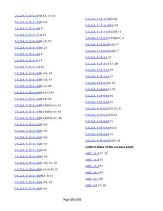 Page195 of 306
O.C.G.A. § 15-11-6(b) 13, 14, 53
O.C.G.A. § 15-11-65(d) 30
O.C.G.A. § 15-11-68 31
O.C.G.A. § 15-11-7(a) 24
O.C.G.A. § 15-11-78(b)(5) 23
O.C.G.A. § 15-11-78(c) 23
O.C.G.A. § 15-11-89 31
O.C.G.A. § 15-11-9 14
O.C.G.A. § 15-11-93 44
O.C.G.A. § 15-11-94(a) 44, 45
O.C.G.A. § 15-11-94(b) 39, 47
O.C.G.A. § 15-11-94(b)(1) 48
O.C.G.A. § 15-11-94(b)(1-4) 44
O.C.G.A. § 15-11-94(b)(2) 48
O.C.G.A. § 15-11-94(b)(4)(A)(i-iv) 45
O.C.G.A. § 15-11-94(b)(4)(B)(i-vi) 46
O.C.G.A. § 15-11-94(b)(4)(C)(i-iii). 46
O.C.G.A. § 15-11-95(b) 44
O.C.G.A. § 15-11-95(c) 49
O.C.G.A. § 15-11-95(d) 50
O.C.G.A. § 15-11-96(a) 49
O.C.G.A. § 15-11-96(b 50
O.C.G.A. § 15-11-96(c) 50
O.C.G.A. § 15-11-96(e) 49, 51, 52
O.C.G.A. § 15-11-96(e)(1-4) 49, 51
O.C.G.A. § 15-11-96(f)(1-3) 51
O.C.G.A. § 15-11-96(g) 51, 52
O.C.G.A. § 15-11-96(h) 52
O.C.G.A. § 15-11-96(i) 52
O.C.G.A. § 15-11-98(a) 53
O.C.G.A. § 19-7-5(b)(3)(A) 6
O.C.G.A. § 19-7-5(b)(3)(B-D) 6
O.C.G.A. § 19-8-24(a)(1) 7
O.C.G.A. § 19-8-24(a)(2) 7
O.C.G.A. § 24-3-1 57
O.C.G.A. § 24-3-14 57, 58
O.C.G.A. § 24-3-16 57
O.C.G.A. § 24-3-31 57
O.C.G.A. § 24-9-5(a) 55
O.C.G.A. § 24-9-5(b) 55
O.C.G.A. § 24-9-65 55
O.C.G.A. § 24-9-69 61
O.C.G.A. § 49-5-3(12) 32, 33
O.C.G.A. § 49-5-3(13) 32
O.C.G.A. § 49-5-40 21
O.C.G.A. § 49-5-40(b) 21
O.C.G.A. § 49-5-41 21
O.C.G.A. § 49-5-41(a)(2) 21
Uniform Rules of the Juvenile Court
URJC, 11.3 17, 20
URJC, 11.8 53
URJC, 15.3 33
URJC, 24.1 40
URJC, 24.7 40
URJC, 4.2 17, 18
 