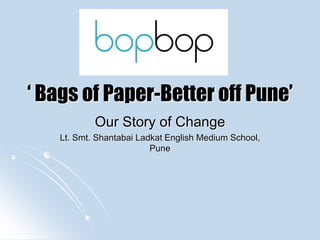 ‘ Bags of Paper-Better off Pune’
Our Story of Change
Lt. Smt. Shantabai Ladkat English Medium School,
Pune
 