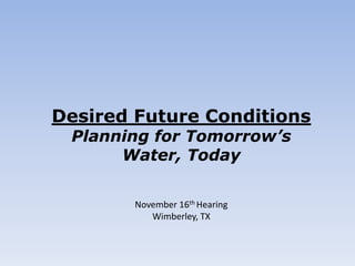 Desired Future Conditions
 Planning for Tomorrow’s
      Water, Today

        November 16th Hearing
           Wimberley, TX
 