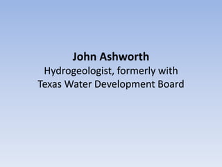 John Ashworth
 Hydrogeologist, formerly with
Texas Water Development Board
 