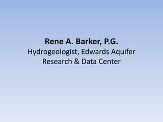 Rene A. Barker, P.G.
Hydrogeologist, Edwards Aquifer
    Research & Data Center
 