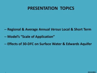 PRESENTATION TOPICS



– Regional & Average Annual Versus Local & Short Term
– Model’s “Scale of Application”
– Effects of 30-DFC on Surface Water & Edwards Aquifer
 