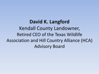 David K. Langford
      Kendall County Landowner,
    Retired CEO of the Texas Wildlife
Association and Hill Country Alliance (HCA)
              Advisory Board
 