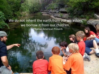 We do not inherit the earth from our ancestors,
       we borrow it from our children.
               ~Native American Proverb
 