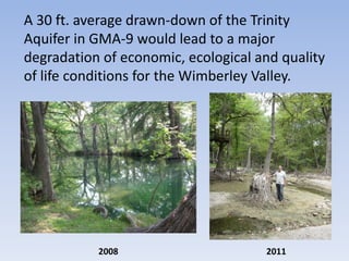 A 30 ft. average drawn-down of the Trinity
Aquifer in GMA-9 would lead to a major
degradation of economic, ecological and quality
of life conditions for the Wimberley Valley.




           2008                      2011
 