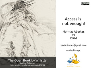 The Open Book by Whistler
LACMA Collection
http://collections.lacma.org/node/250120
Access is
not enough!
Normas Abertas
vs
DRM
paulasimoes@gmail.com
ensinolivre.pt
 