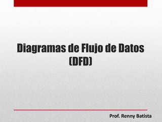 Diagramas de Flujo de Datos
(DFD)
Prof. Renny Batista
 