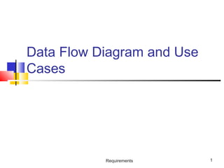 Requirements 1
Data Flow Diagram and Use
Cases
 