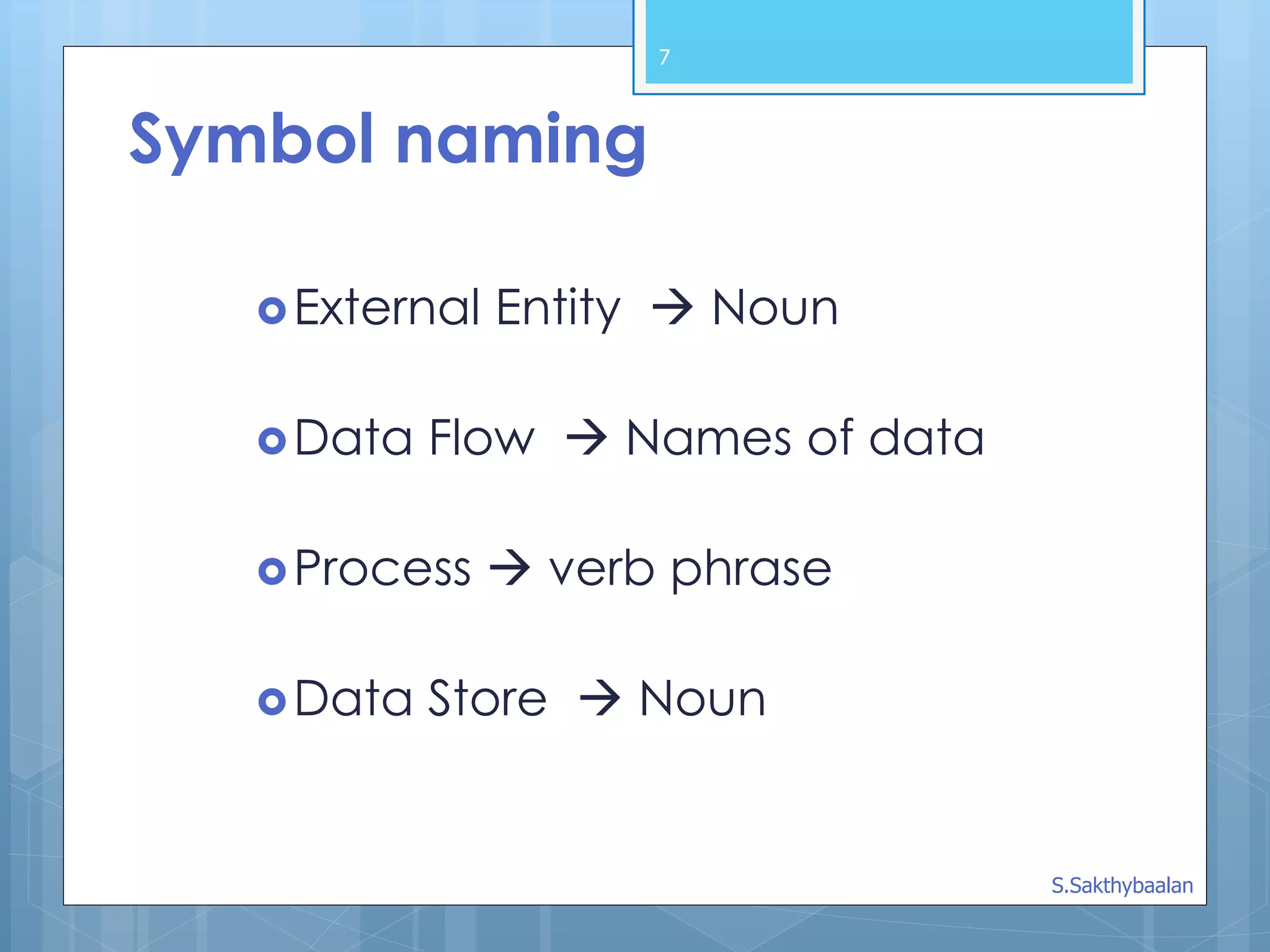 7
External Entity  Noun
Data Flow  Names of data
Process  verb phrase
Data Store  Noun
Symbol naming
S.Sakthybaalan
 