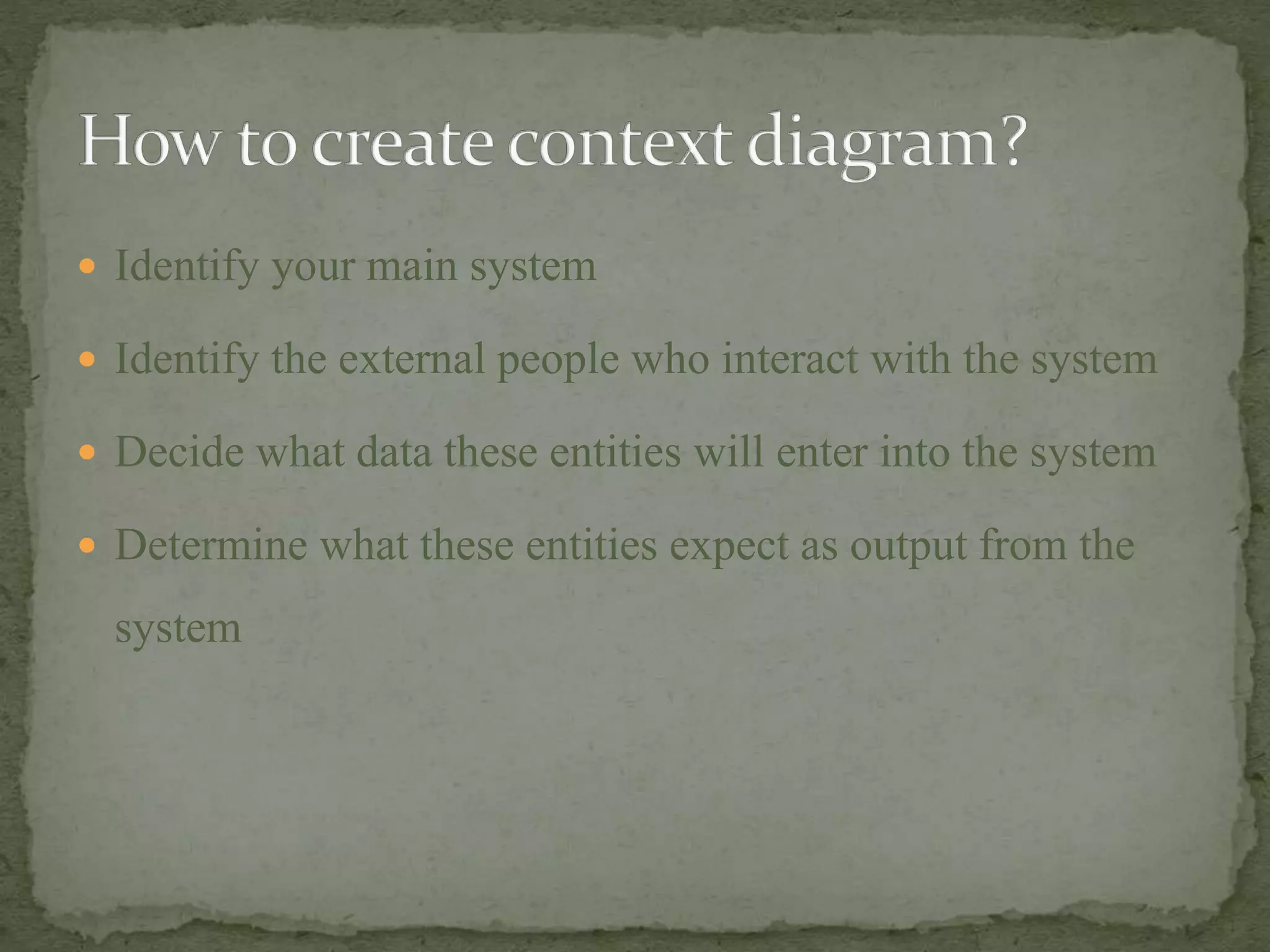  Identify your main system
 Identify the external people who interact with the system
 Decide what data these entities will enter into the system
 Determine what these entities expect as output from the
system
 