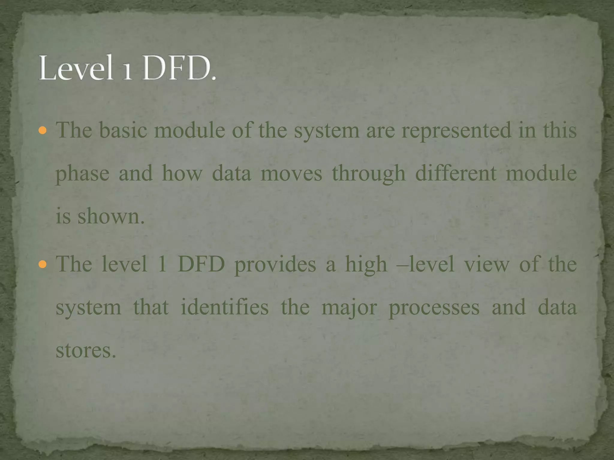  The basic module of the system are represented in this
phase and how data moves through different module
is shown.
 The level 1 DFD provides a high –level view of the
system that identifies the major processes and data
stores.
 