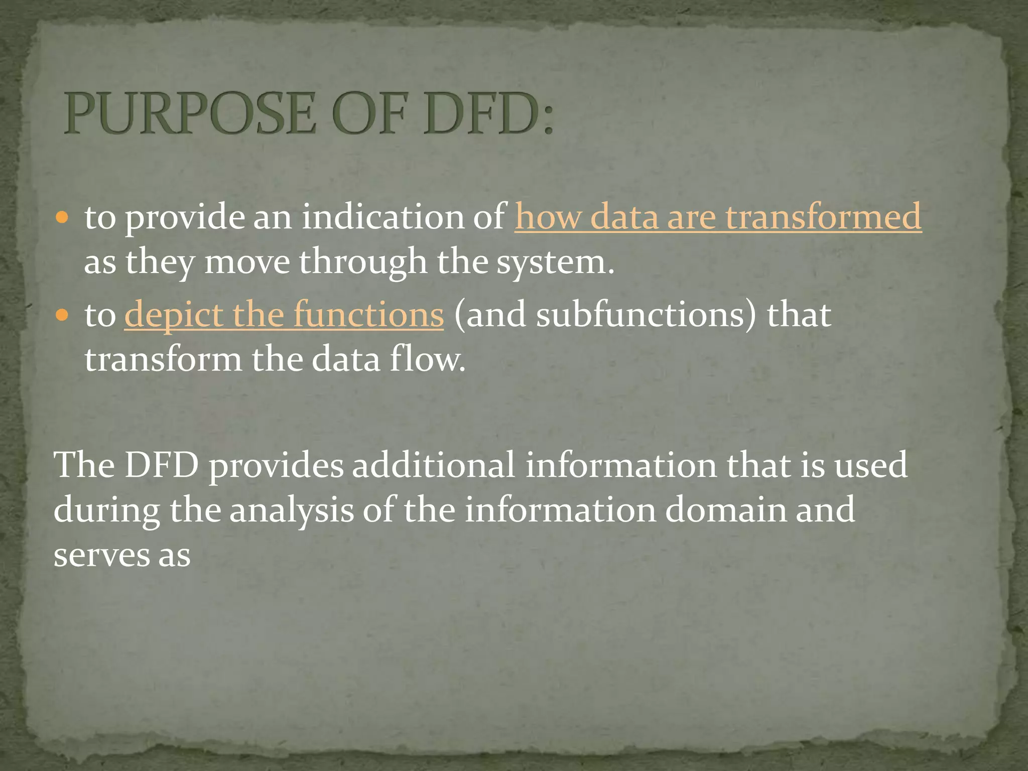  to provide an indication of how data are transformed
as they move through the system.
 to depict the functions (and subfunctions) that
transform the data flow.
The DFD provides additional information that is used
during the analysis of the information domain and
serves as
 