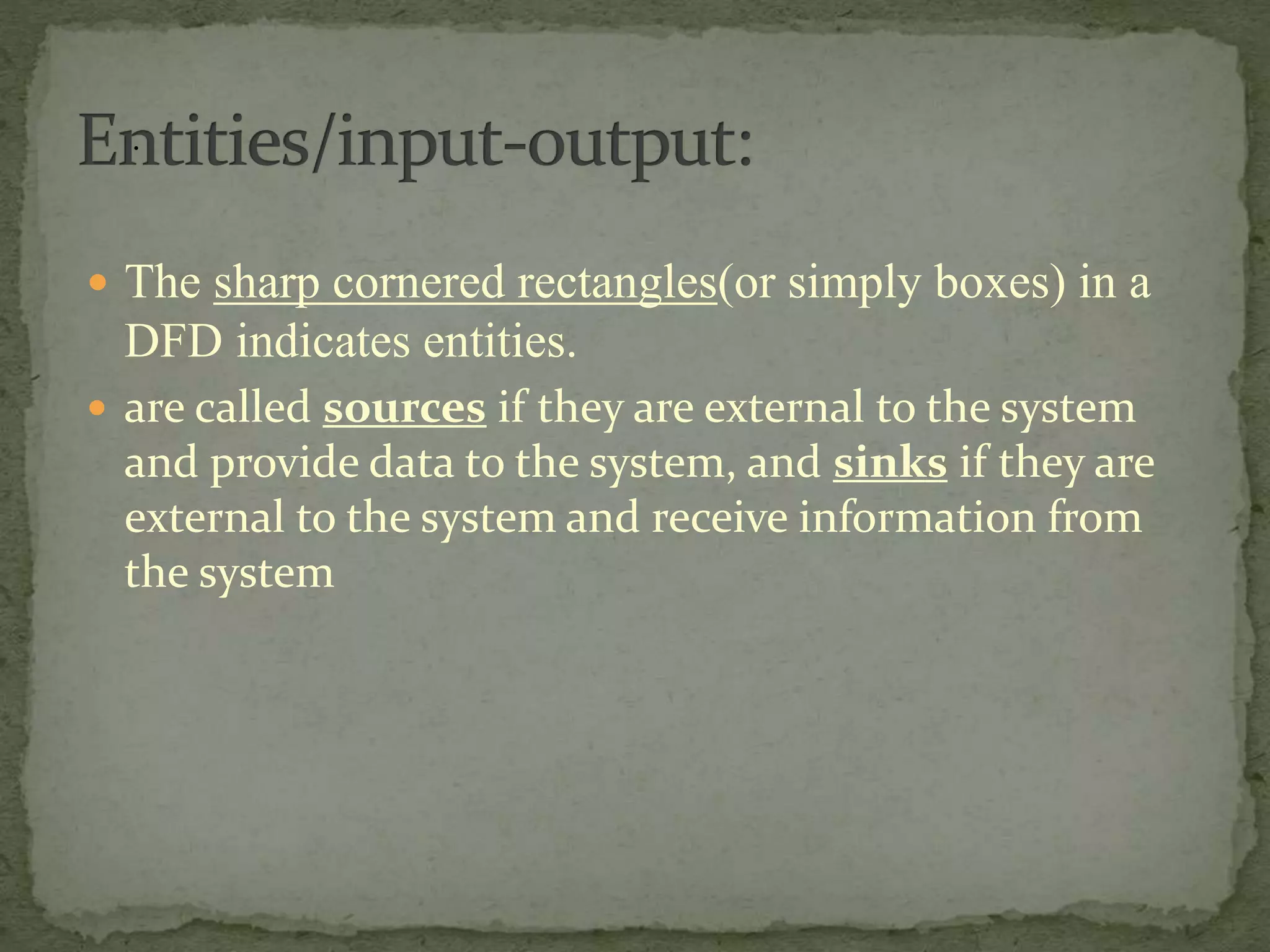 .
 The sharp cornered rectangles(or simply boxes) in a
DFD indicates entities.
 are called sources if they are external to the system
and provide data to the system, and sinks if they are
external to the system and receive information from
the system
 