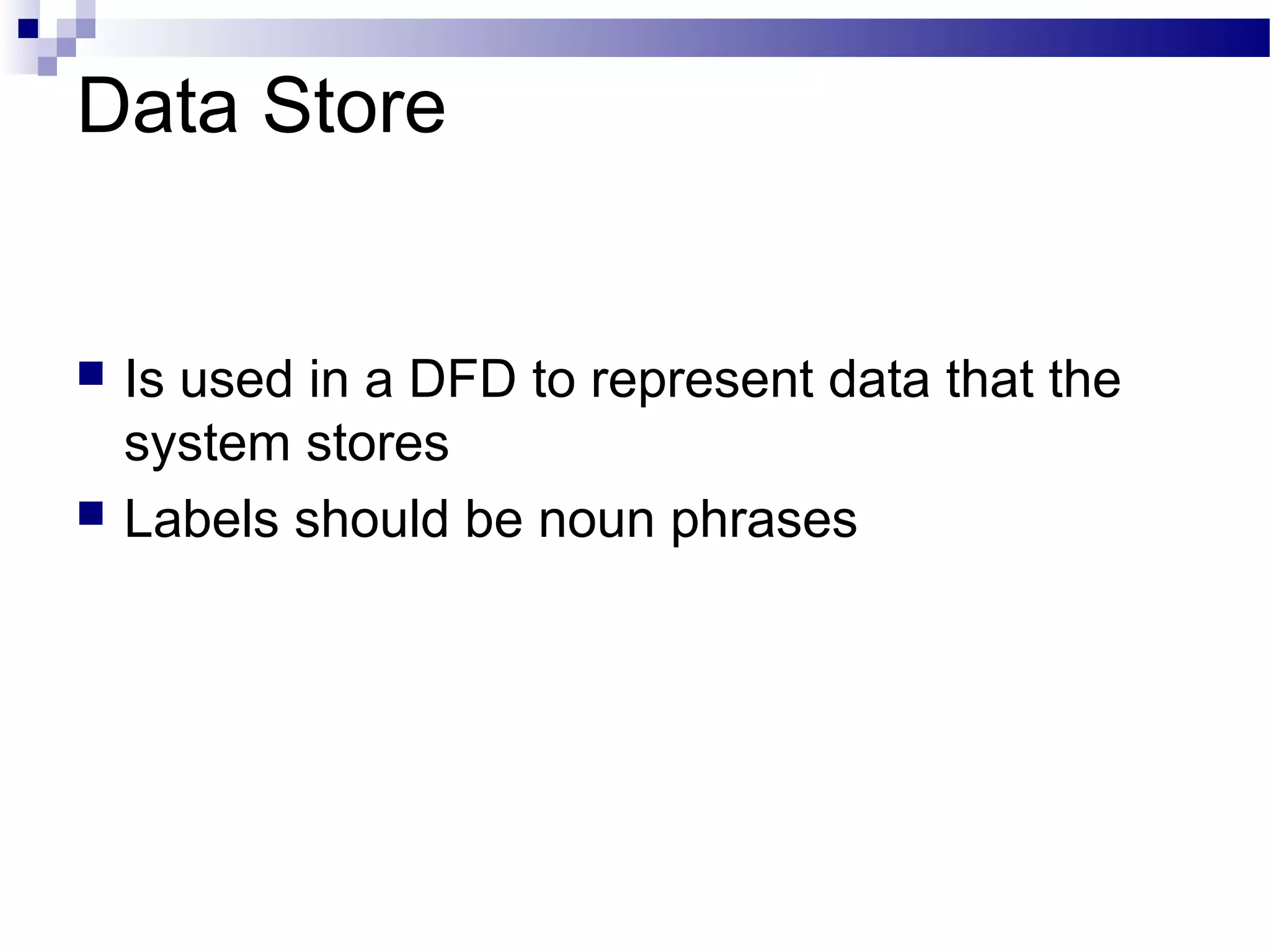 Data Store
 Is used in a DFD to represent data that the
system stores
 Labels should be noun phrases
 