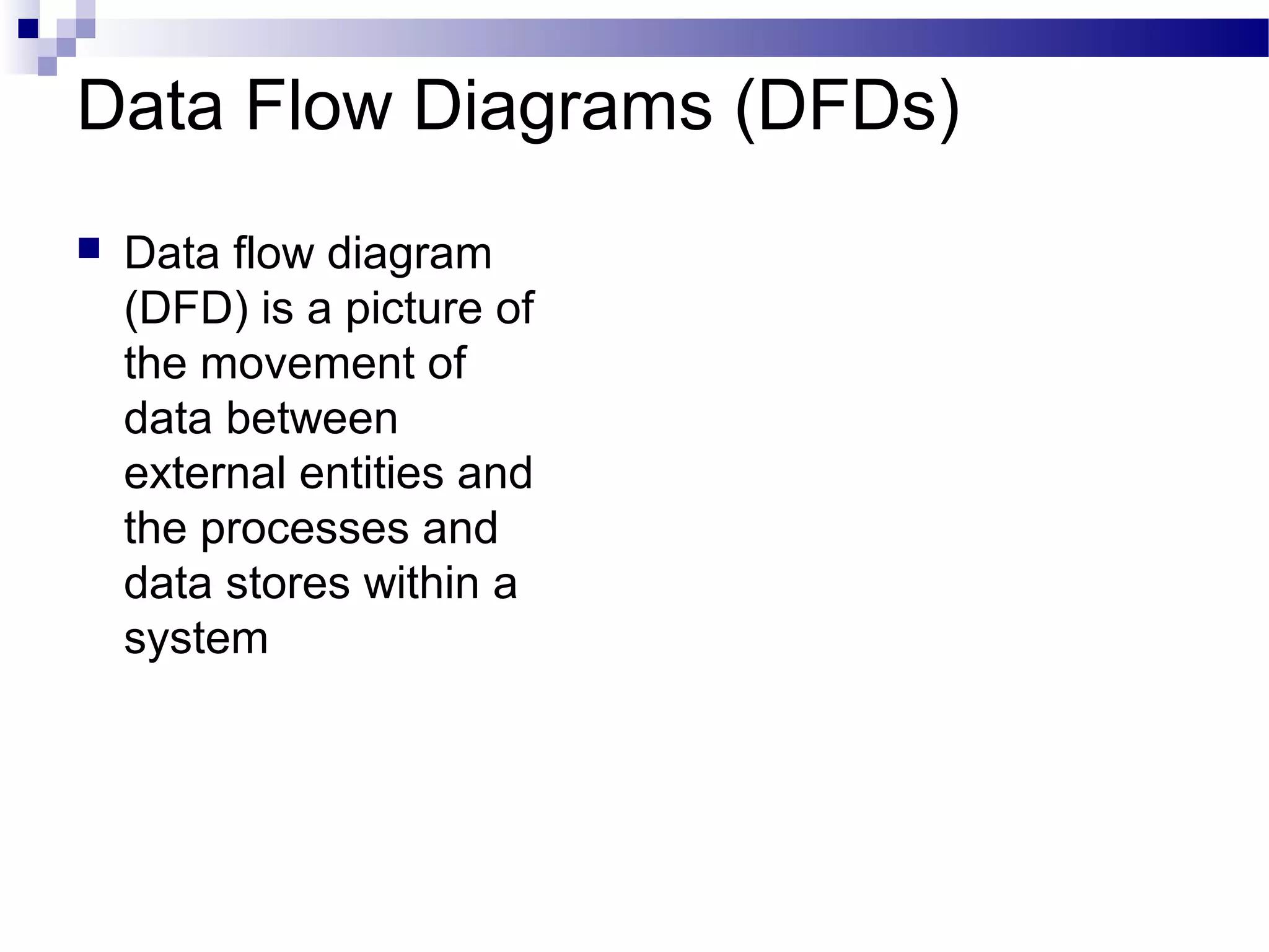 Data Flow Diagrams (DFDs)
 Data flow diagram
(DFD) is a picture of
the movement of
data between
external entities and
the processes and
data stores within a
system
 