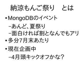 納涼もんご祭り　とは
● MongoDBのイベント
–あんど、夏祭り
–面白ければ割となんでもアリ
● 多分7月末あたり
●
現在企画中
–4月頭キックオフかな？
 