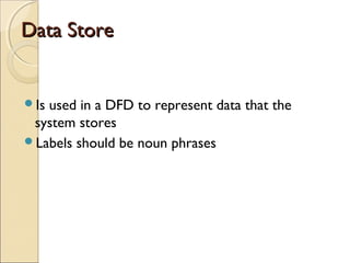 Data StoreData Store
Is used in a DFD to represent data that the
system stores
Labels should be noun phrases
 