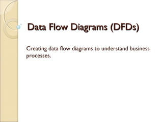 Data Flow Diagrams (DFDs)Data Flow Diagrams (DFDs)
Creating data flow diagrams to understand business
processes.
 