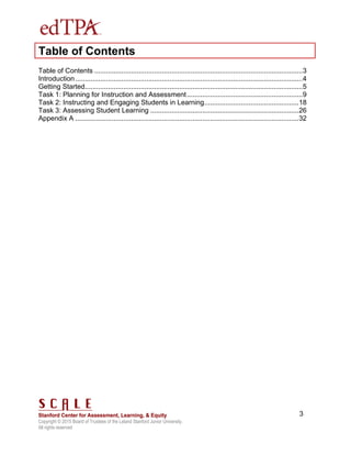 Copyright © 2015 Board of Trustees of the Leland Stanford Junior University.
All rights reserved
3
Table of Contents
Table of Contents ............................................................................................................3
Introduction......................................................................................................................4
Getting Started.................................................................................................................5
Task 1: Planning for Instruction and Assessment............................................................9
Task 2: Instructing and Engaging Students in Learning.................................................18
Task 3: Assessing Student Learning .............................................................................26
Appendix A ....................................................................................................................32
 