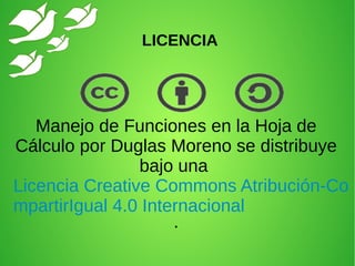 LICENCIA
Manejo de Funciones en la Hoja de
Cálculo por Duglas Moreno se distribuye
bajo una 
Licencia Creative Commons Atribución-Co
mpartirIgual 4.0 Internacional
.
 