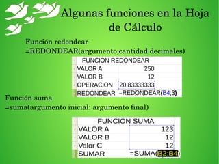 Algunas funciones en la Hoja 
de Cálculo
Función redondear
=REDONDEAR(argumento;cantidad decimales)
Función suma
=suma(argumento inicial: argumento final)
 