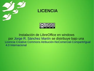 Instalación de LibreOffice en windows
por Jorge R. Sánchez Martín se distribuye bajo una
Licencia Creative Commons Atribución-NoComercial-CompartirIgual
4.0 Internacional
LICENCIA
 