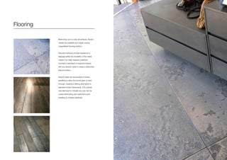 Flooring
Branching out to cover all surfaces, Axolotl
metals are available as a highly unique,
unparalleled flooring solution.
Textured surfaces provide resistance to
slippage whilst the durability of the metal
makes it an ideal material underfoot.
Combine a standard or bespoke texture
with any Axolotl metal to create a distinctive
feature surface.
Axolotl metal can be bonded to timber
panelling to allow the wood grain to read
through, creating a striking alternative to
standard timber floorboards. CFC panels
manufactured to virtually any size can be
coated eliminating size restrictions and
enabling a cohesive aesthetic.
 