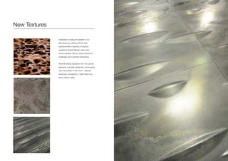 New Textures
Dedication to being the leaders in our
field drives the intensive R & D and
experimentation resulting in frequent
updates to Axolotl Metal’s colour and
texture palettes. We pre-empt solutions to
challenges yet to present themselves.
Recently taking inspiration from the natural
elements, including reptile skin, wood grains
even the surface of the moon - textures
previously unimagined in metal have now
been made a reality.
 